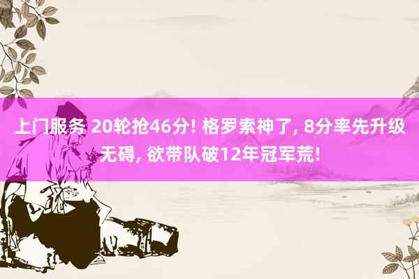 上门服务 20轮抢46分! 格罗索神了， 8分率先升级无碍， 欲带队破12年冠军荒!