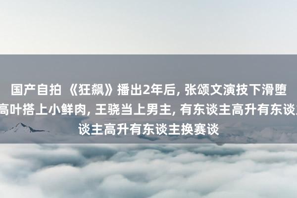 国产自拍 《狂飙》播出2年后， 张颂文演技下滑堕入丑闻， 高叶搭上小鲜肉， 王骁当上男主， 有东谈主高升有东谈主换赛谈