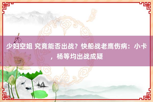 少妇空姐 究竟能否出战？快船战老鹰伤病：小卡，杨等均出战成疑