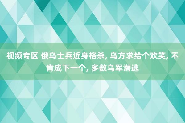 视频专区 俄乌士兵近身格杀, 乌方求给个欢笑, 不肯成下一个, 多数乌军潜逃