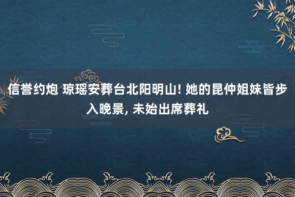 信誉约炮 琼瑶安葬台北阳明山! 她的昆仲姐妹皆步入晚景, 未始出席葬礼