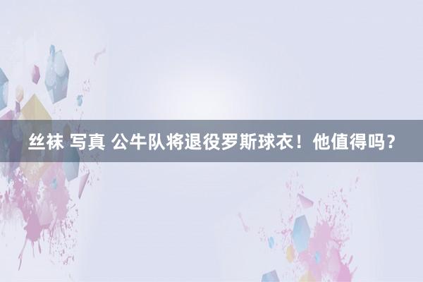 丝袜 写真 公牛队将退役罗斯球衣！他值得吗？