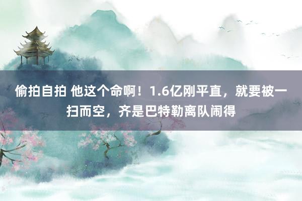 偷拍自拍 他这个命啊！1.6亿刚平直，就要被一扫而空，齐是巴特勒离队闹得