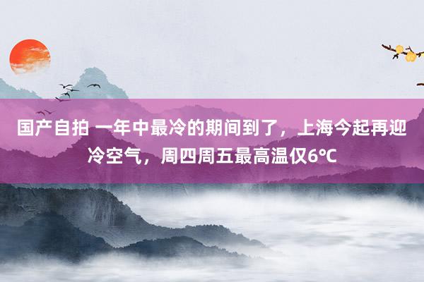 国产自拍 一年中最冷的期间到了，上海今起再迎冷空气，周四周五最高温仅6℃