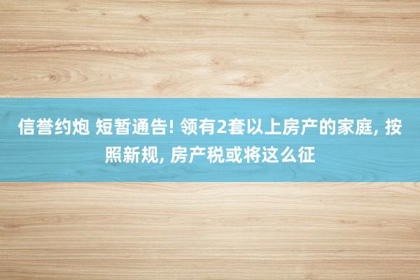 信誉约炮 短暂通告! 领有2套以上房产的家庭， 按照新规， 房产税或将这么征