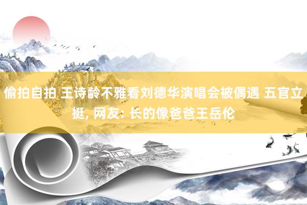 偷拍自拍 王诗龄不雅看刘德华演唱会被偶遇 五官立挺， 网友: 长的像爸爸王岳伦