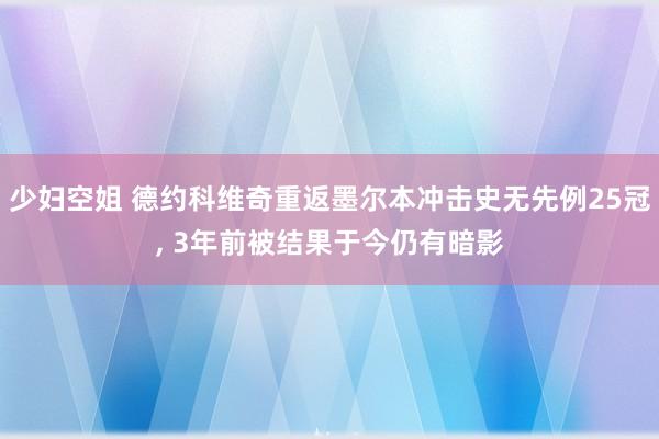 少妇空姐 德约科维奇重返墨尔本冲击史无先例25冠， 3年前被结果于今仍有暗影