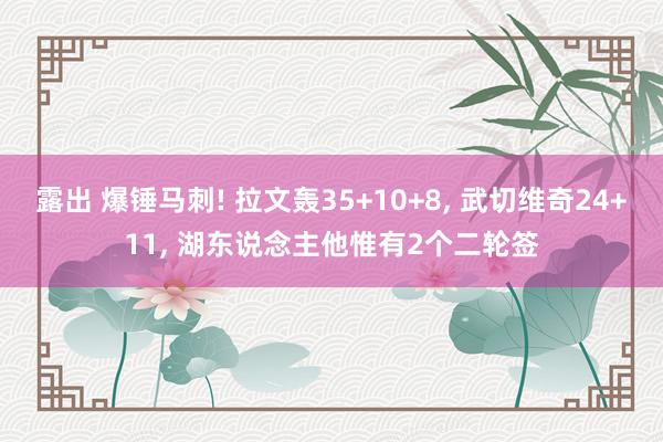 露出 爆锤马刺! 拉文轰35+10+8， 武切维奇24+11， 湖东说念主他惟有2个二轮签