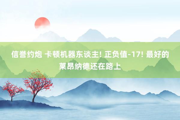 信誉约炮 卡顿机器东谈主! 正负值-17! 最好的莱昂纳德还在路上