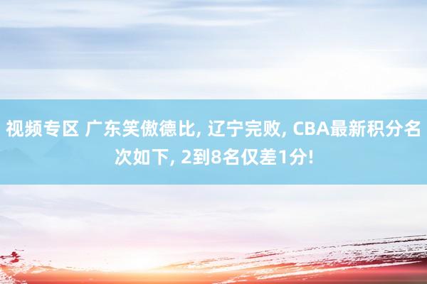 视频专区 广东笑傲德比, 辽宁完败, CBA最新积分名次如下, 2到8名仅差1分!