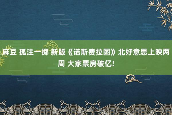 麻豆 孤注一掷 新版《诺斯费拉图》北好意思上映两周 大家票房破亿!