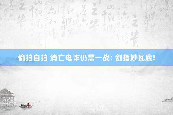 偷拍自拍 消亡电诈仍需一战: 剑指妙瓦底!