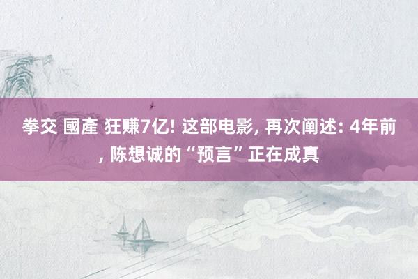 拳交 國產 狂赚7亿! 这部电影， 再次阐述: 4年前， 陈想诚的“预言”正在成真