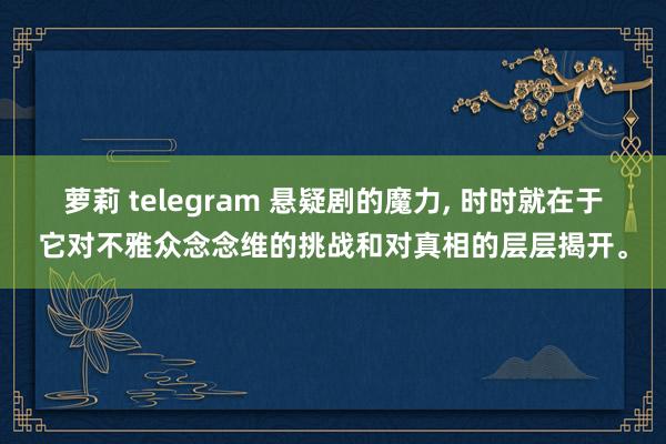 萝莉 telegram 悬疑剧的魔力, 时时就在于它对不雅众念念维的挑战和对真相的层层揭开。