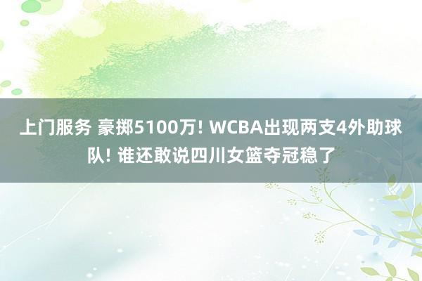 上门服务 豪掷5100万! WCBA出现两支4外助球队! 谁还敢说四川女篮夺冠稳了