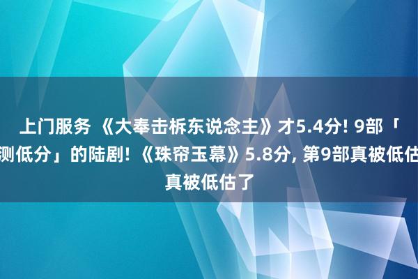 上门服务 《大奉击柝东说念主》才5.4分! 9部「不测低分」的陆剧! 《珠帘玉幕》5.8分, 第9部真被低估了