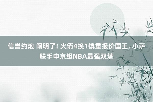 信誉约炮 阐明了! 火箭4换1慎重报价国王， 小萨联手申京组NBA最强双塔