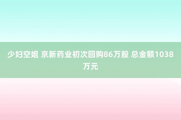 少妇空姐 京新药业初次回购86万股 总金额1038万元