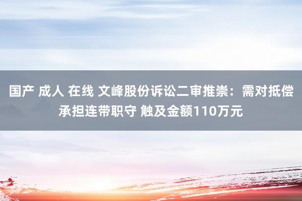 国产 成人 在线 文峰股份诉讼二审推崇：需对抵偿承担连带职守 触及金额110万元