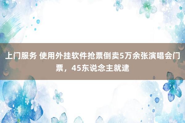 上门服务 使用外挂软件抢票倒卖5万余张演唱会门票，45东说念主就逮