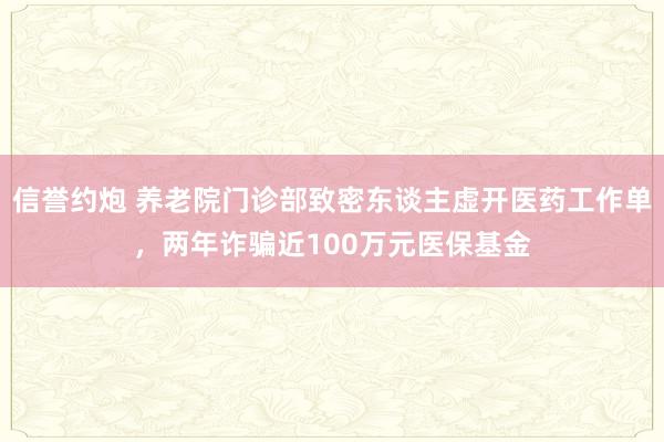 信誉约炮 养老院门诊部致密东谈主虚开医药工作单，两年诈骗近100万元医保基金