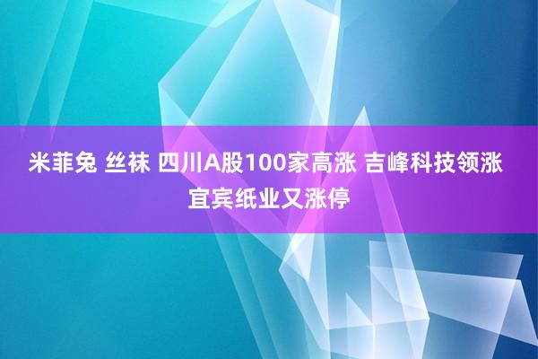 米菲兔 丝袜 四川A股100家高涨 吉峰科技领涨 宜宾纸业又涨停