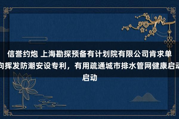 信誉约炮 上海勘探预备有计划院有限公司肯求单向挥发防潮安设专利，有用疏通城市排水管网健康启动