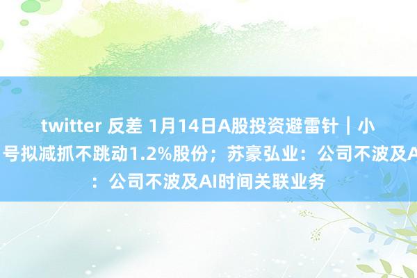 twitter 反差 1月14日A股投资避雷针︱小熊电器：泰牛1号拟减抓不跳动1.2%股份；苏豪弘业：公司不波及AI时间关联业务