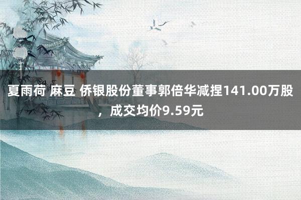 夏雨荷 麻豆 侨银股份董事郭倍华减捏141.00万股，成交均价9.59元