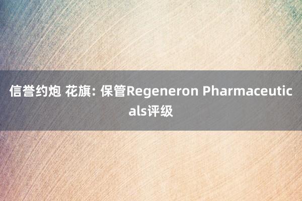 信誉约炮 花旗: 保管Regeneron Pharmaceuticals评级