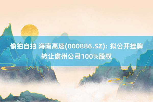 偷拍自拍 海南高速(000886.SZ): 拟公开挂牌转让儋州公司100%股权