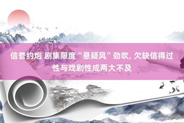 信誉约炮 剧集限度“悬疑风”劲吹， 欠缺信得过性与戏剧性成两大不及