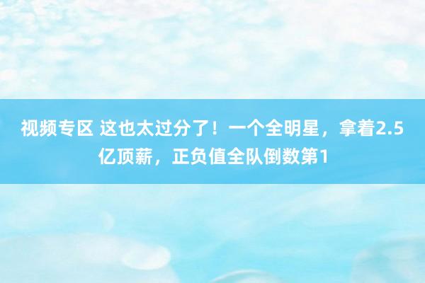 视频专区 这也太过分了！一个全明星，拿着2.5亿顶薪，正负值全队倒数第1