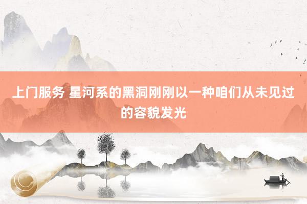 上门服务 星河系的黑洞刚刚以一种咱们从未见过的容貌发光