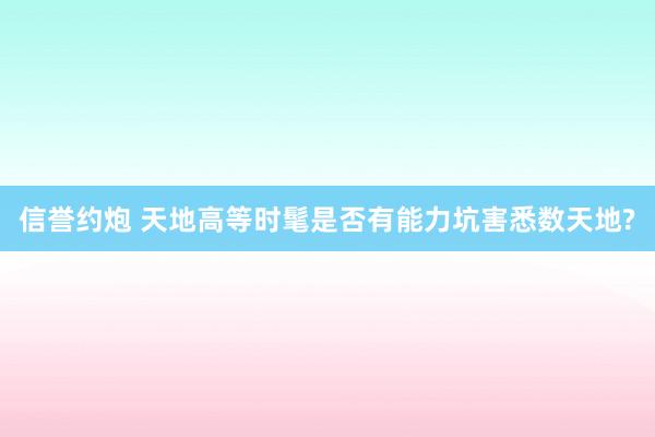 信誉约炮 天地高等时髦是否有能力坑害悉数天地?