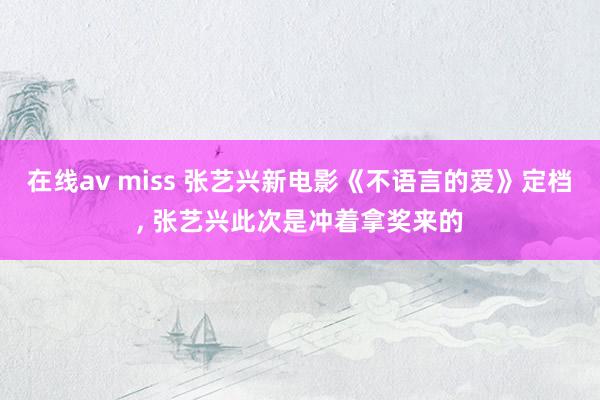 在线av miss 张艺兴新电影《不语言的爱》定档， 张艺兴此次是冲着拿奖来的