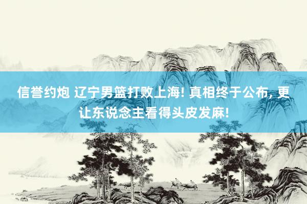 信誉约炮 辽宁男篮打败上海! 真相终于公布， 更让东说念主看得头皮发麻!