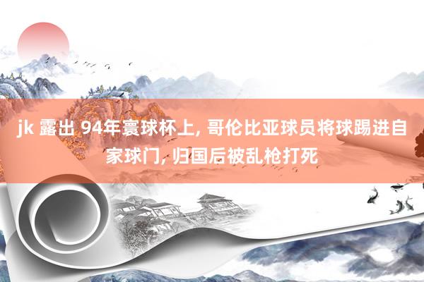 jk 露出 94年寰球杯上， 哥伦比亚球员将球踢进自家球门， 归国后被乱枪打死