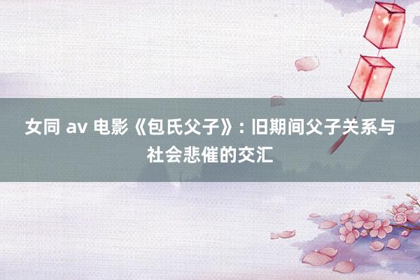 女同 av 电影《包氏父子》: 旧期间父子关系与社会悲催的交汇