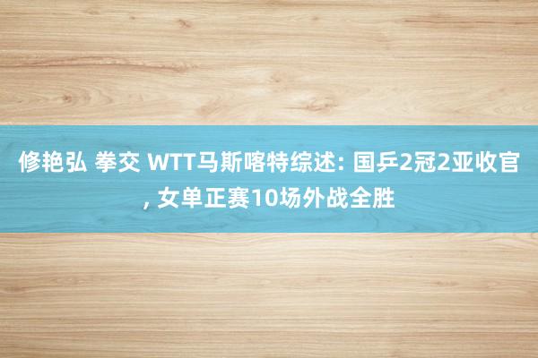 修艳弘 拳交 WTT马斯喀特综述: 国乒2冠2亚收官， 女单正赛10场外战全胜