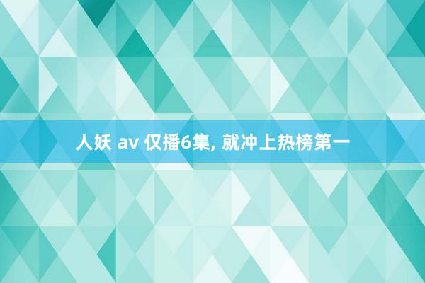 人妖 av 仅播6集， 就冲上热榜第一