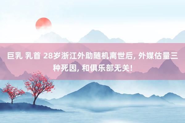 巨乳 乳首 28岁浙江外助随机离世后， 外媒估量三种死因， 和俱乐部无关!
