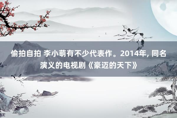 偷拍自拍 李小萌有不少代表作。2014年, 同名演义的电视剧《豪迈的天下》