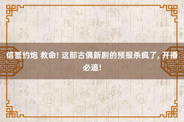 信誉约炮 救命! 这部古偶新剧的预报杀疯了, 开播必追!