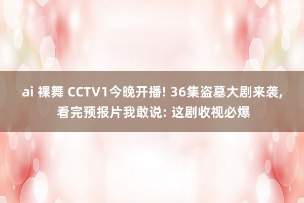 ai 裸舞 CCTV1今晚开播! 36集盗墓大剧来袭, 看完预报片我敢说: 这剧收视必爆